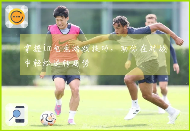 掌握im电竞游戏技巧，助你在对战中轻松逆转局势