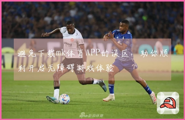 避免下载mk体育APP的误区，助你顺利开启无障碍游戏体验