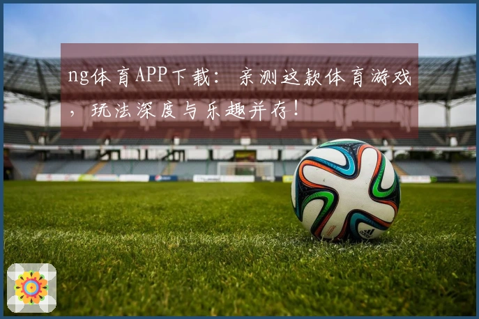 ng体育APP下载：亲测这款体育游戏，玩法深度与乐趣并存！