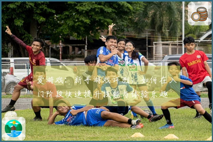 爱游戏：新手游戏评测，如何在入门阶段快速提升技能与体验乐趣