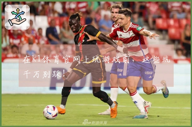 在k1体育官网上玩游戏前，这些坑千万别踩！