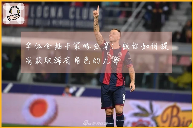 华体会抽卡策略分享：教你如何提高获取稀有角色的几率