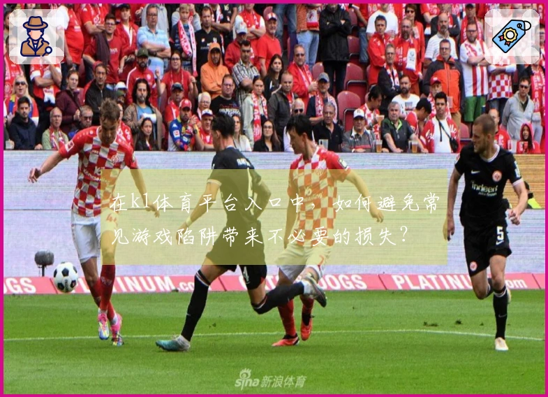 在k1体育平台入口中，如何避免常见游戏陷阱带来不必要的损失？