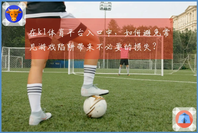 在k1体育平台入口中，如何避免常见游戏陷阱带来不必要的损失？