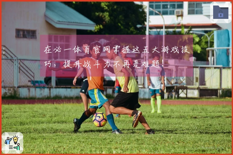 在必一体育官网掌握这五大游戏技巧，提升战斗力不再是难题！