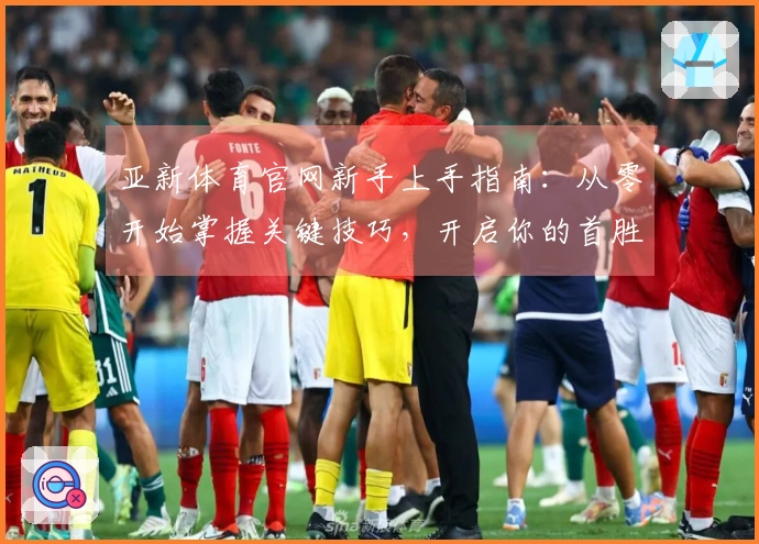 亚新体育官网新手上手指南：从零开始掌握关键技巧，开启你的首胜之旅