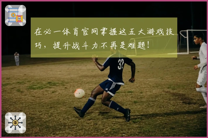 在必一体育官网掌握这五大游戏技巧，提升战斗力不再是难题！