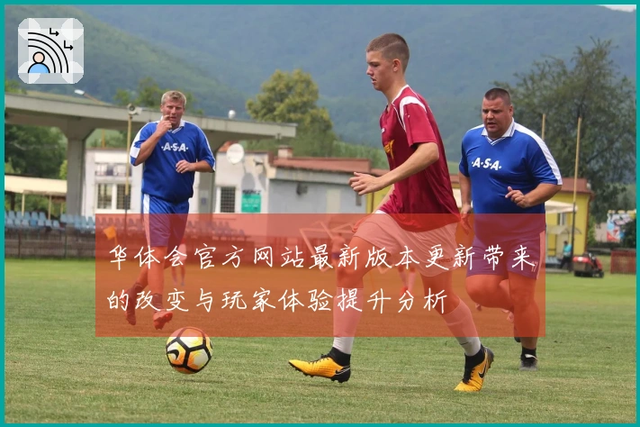 华体会官方网站最新版本更新带来的改变与玩家体验提升分析