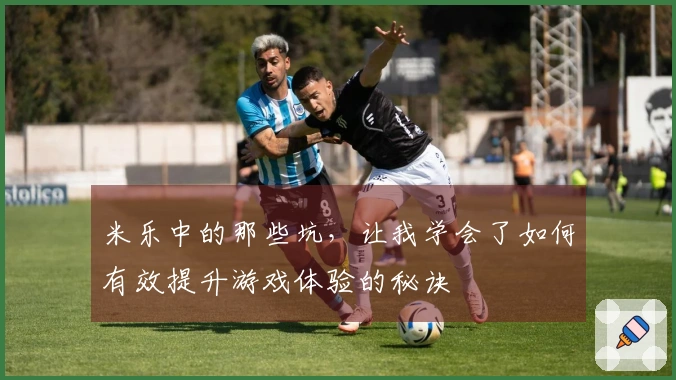 米乐中的那些坑，让我学会了如何有效提升游戏体验的秘诀