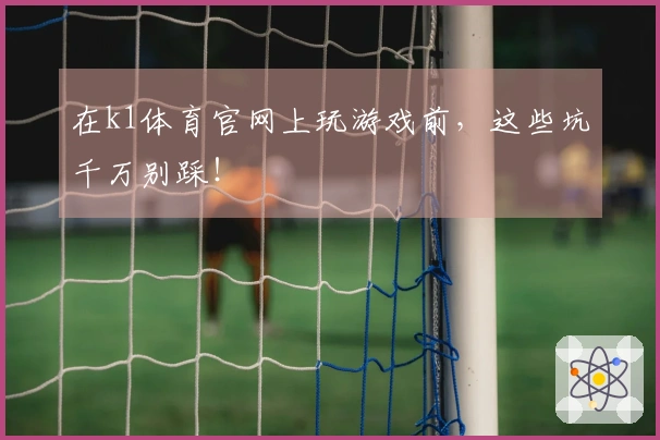 在k1体育官网上玩游戏前，这些坑千万别踩！