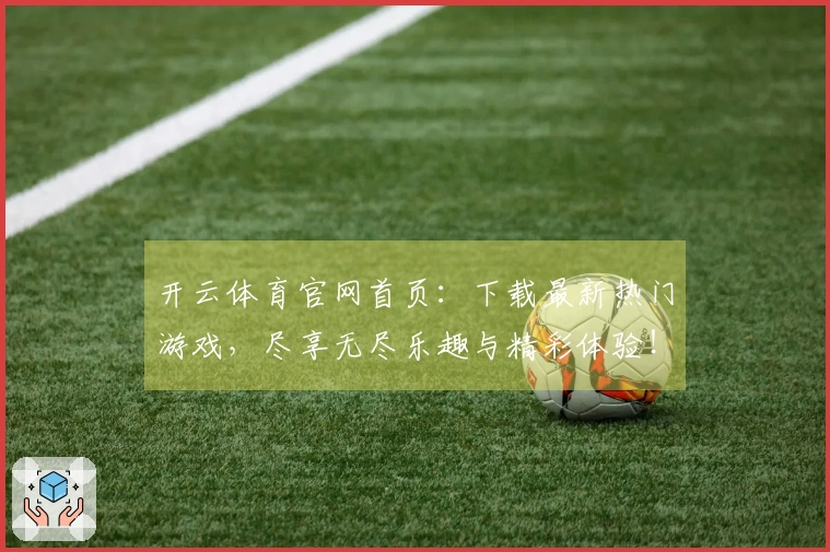 开云体育官网首页：下载最新热门游戏，尽享无尽乐趣与精彩体验！