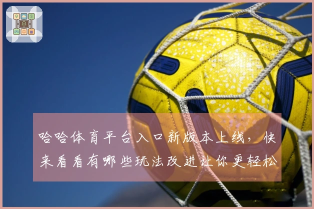 哈哈体育平台入口新版本上线，快来看看有哪些玩法改进让你更轻松赢取大奖！