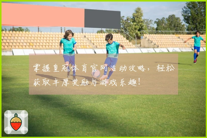 掌握皇冠体育官网活动攻略，轻松获取丰厚奖励与游戏乐趣！