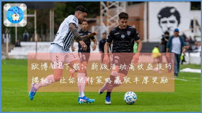 欧博APP下载：新版活动高收益技巧揭秘，让你玩转策略赢取丰厚奖励