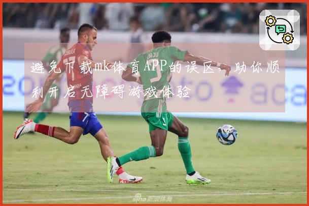 避免下载mk体育APP的误区，助你顺利开启无障碍游戏体验