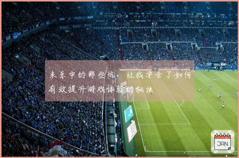 米乐中的那些坑，让我学会了如何有效提升游戏体验的秘诀