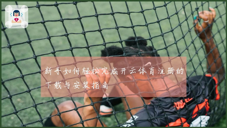 新手如何轻松完成开云体育注册的下载与安装指南