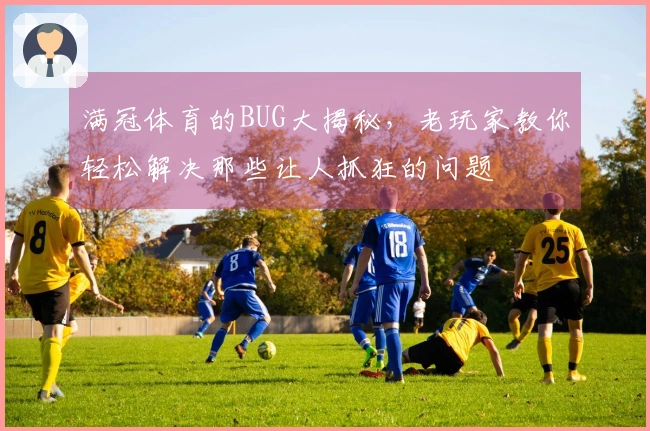 满冠体育的BUG大揭秘，老玩家教你轻松解决那些让人抓狂的问题
