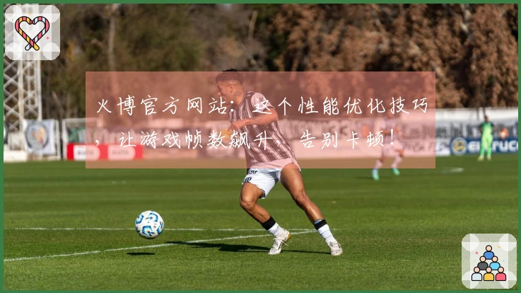 火博官方网站:这个性能优化技巧,让游戏帧数飙升,告别卡顿!