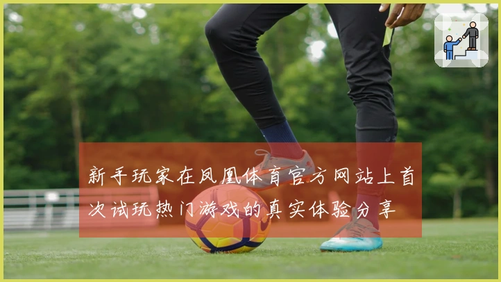 新手玩家在凤凰体育官方网站上首次试玩热门游戏的真实体验分享