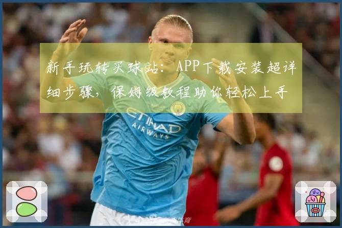 新手玩转买球站：APP下载安装超详细步骤，保姆级教程助你轻松上手