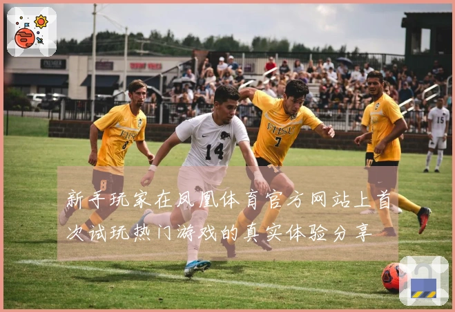 新手玩家在凤凰体育官方网站上首次试玩热门游戏的真实体验分享