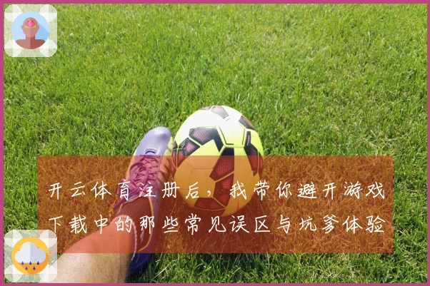 开云体育注册后,我带你避开游戏下载中的那些常见误区与坑爹体验