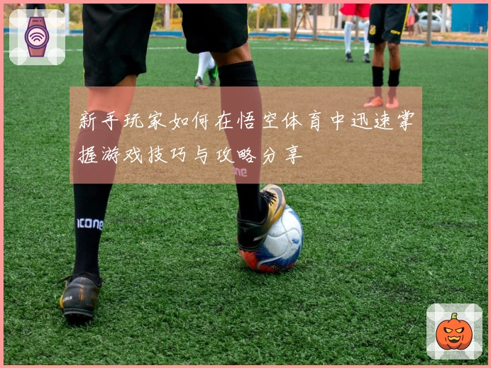 新手玩家如何在悟空体育中迅速掌握游戏技巧与攻略分享