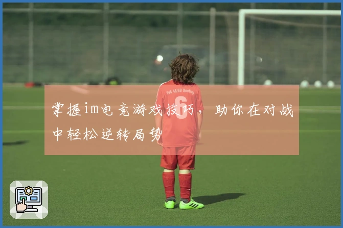 掌握im电竞游戏技巧，助你在对战中轻松逆转局势