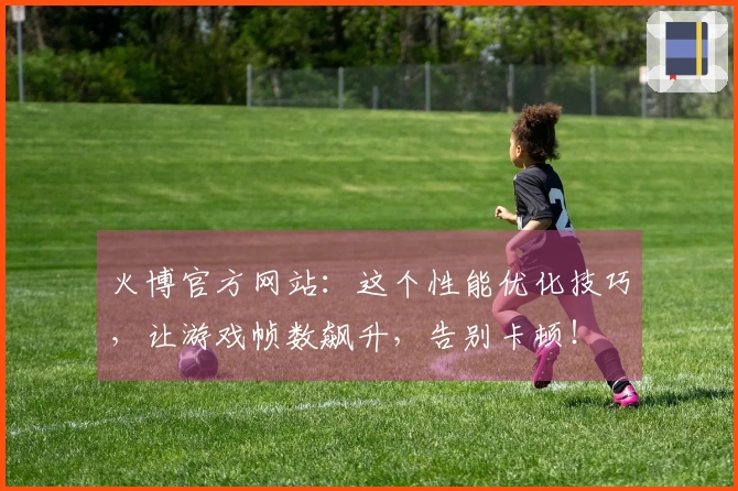 火博官方网站：这个性能优化技巧，让游戏帧数飙升，告别卡顿！