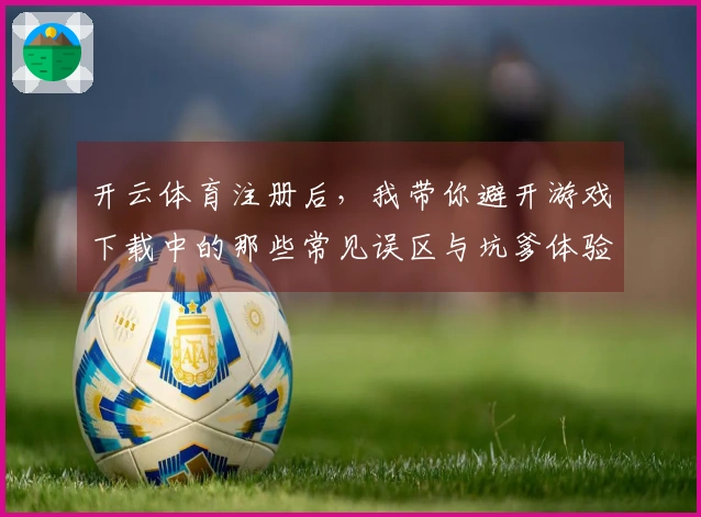 开云体育注册后，我带你避开游戏下载中的那些常见误区与坑爹体验