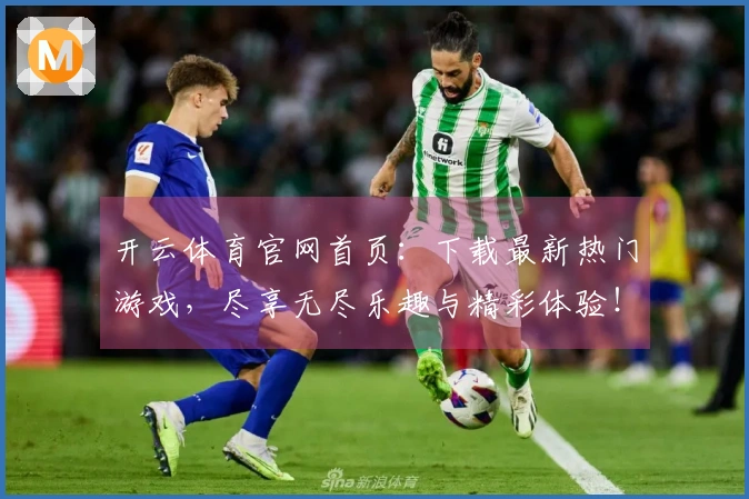 开云体育官网首页：下载最新热门游戏，尽享无尽乐趣与精彩体验！