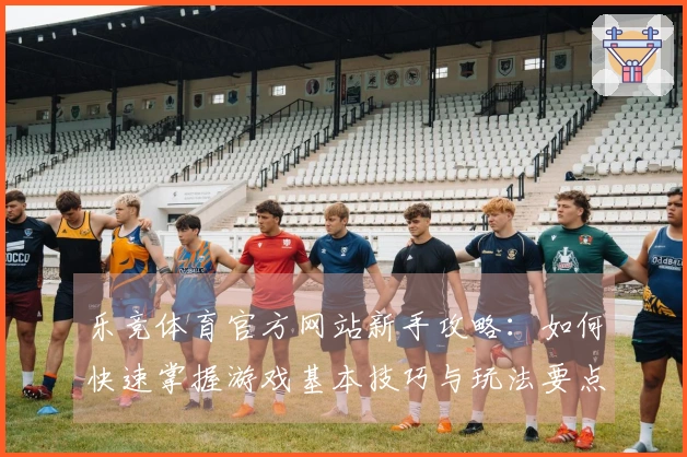 乐竞体育官方网站新手攻略:如何快速掌握游戏基本技巧与玩法要点