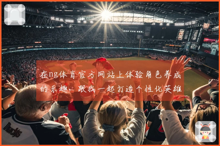 在ng体育官方网站上体验角色养成的乐趣，跟我一起打造个性化英雄吧！