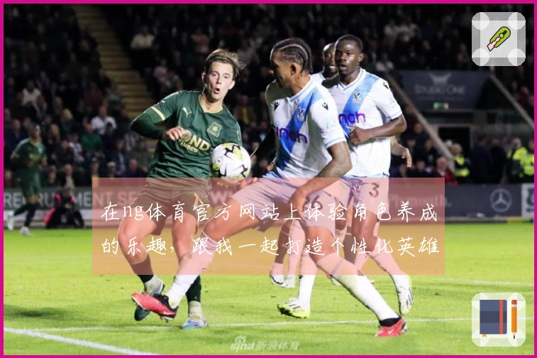 在ng体育官方网站上体验角色养成的乐趣，跟我一起打造个性化英雄吧！