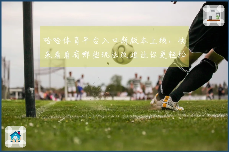 哈哈体育平台入口新版本上线，快来看看有哪些玩法改进让你更轻松赢取大奖！