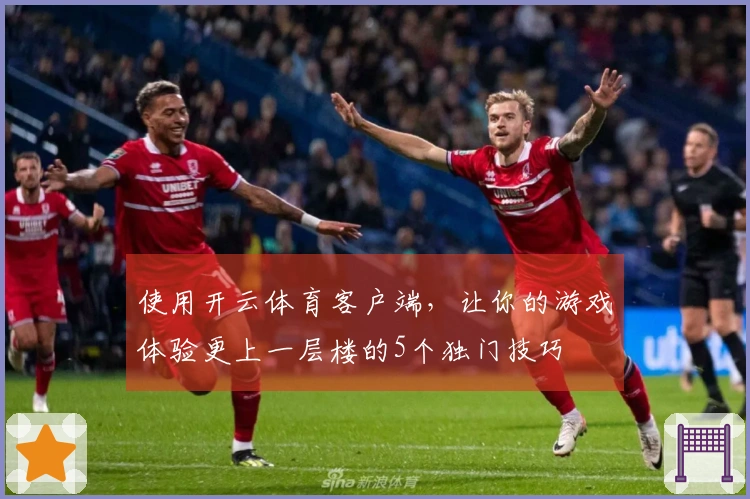 使用开云体育客户端，让你的游戏体验更上一层楼的5个独门技巧